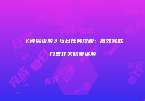 《降魔页游》每日任务攻略：高效完成日常任务积累资源