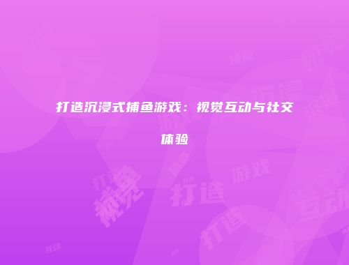 打造沉浸式捕鱼游戏：视觉互动与社交体验