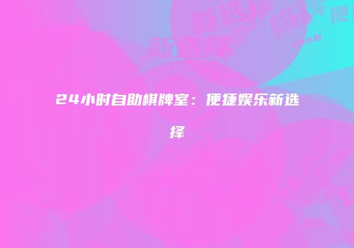 24小时自助棋牌室：便捷娱乐新选择