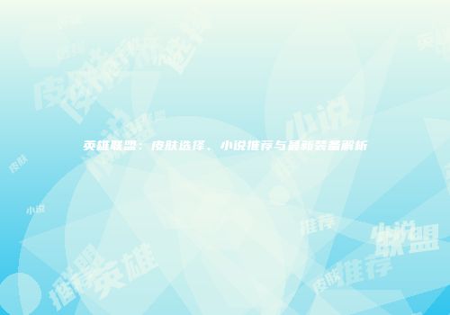 英雄联盟：皮肤选择、小说推荐与最新装备解析