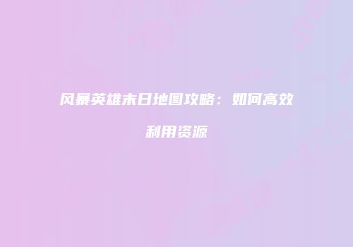 风暴英雄末日地图攻略：如何高效利用资源