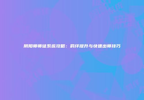 阴阳师师徒系统攻略：羁绊提升与快速出师技巧