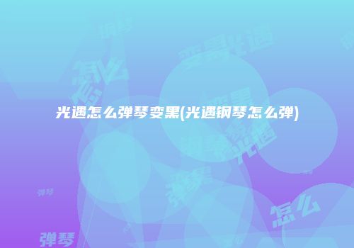 光遇怎么弹琴变黑(光遇钢琴怎么弹)