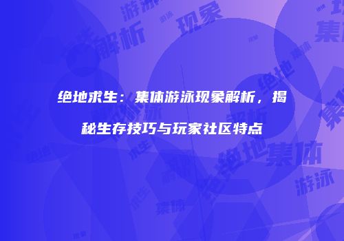 绝地求生：集体游泳现象解析，揭秘生存技巧与玩家社区特点