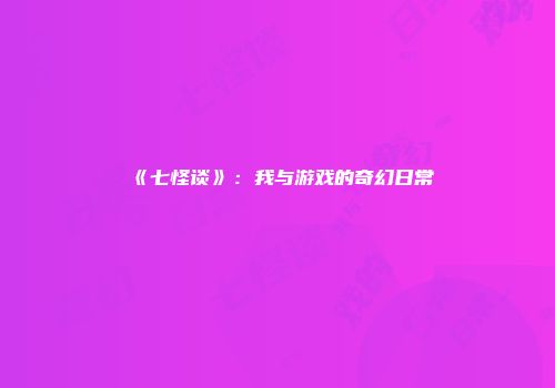《七怪谈》：我与游戏的奇幻日常