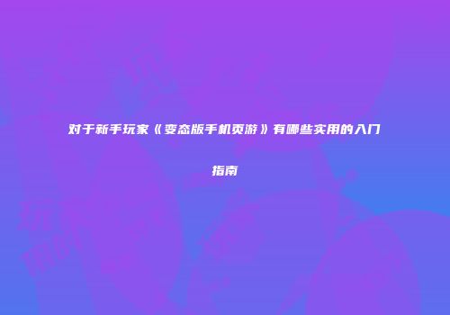 对于新手玩家《变态版手机页游》有哪些实用的入门指南