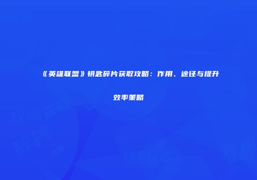 《英雄联盟》钥匙碎片获取攻略：作用、途径与提升效率策略
