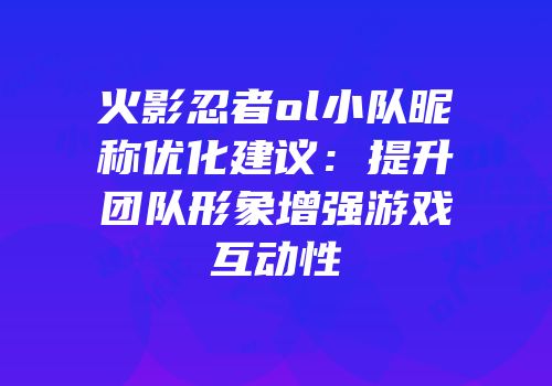 火影忍者ol小队昵称优化建议：提升团队形象增强游戏互动性