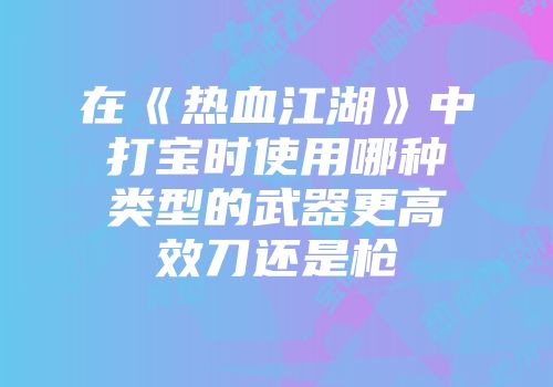 在《热血江湖》中打宝时使用哪种类型的武器更高效刀还是枪