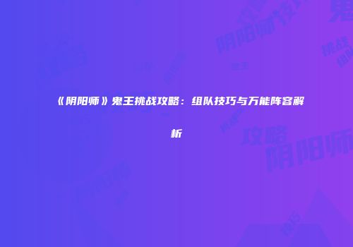 《阴阳师》鬼王挑战攻略：组队技巧与万能阵容解析