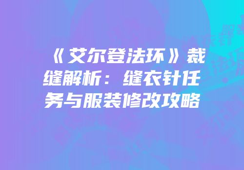 《艾尔登法环》裁缝解析：缝衣针任务与服装修改攻略