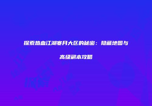 探索热血江湖寒月大区的秘密：隐藏地图与高级副本攻略