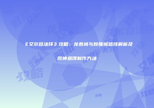《艾尔登法环》攻略：龙卷城与鼓隆城路线解析及原神鱼饵制作方法
