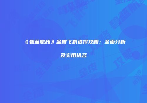 《碧蓝航线》金皮飞机选择攻略：全面分析及实用排名