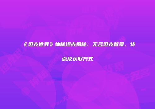 《坦克世界》神秘坦克揭秘：无名坦克背景、特点及获取方式