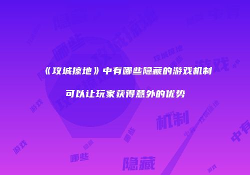 《攻城掠地》中有哪些隐藏的游戏机制可以让玩家获得意外的优势