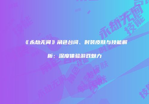 《永劫无间》角色台词、时装皮肤与技能解析：深度体验游戏魅力