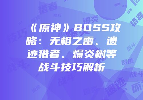 《原神》BOSS攻略：无相之雷、遗迹猎者、爆炎树等战斗技巧解析
