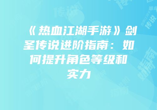 《热血江湖手游》剑圣传说进阶指南：如何提升角色等级和实力