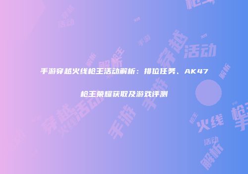 手游穿越火线枪王活动解析：排位任务、AK47枪王荣耀获取及游戏评测