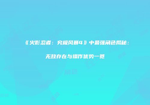 《火影忍者：究极风暴4》中最强角色揭秘：无敌存在与操作优势一览
