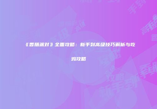 《香肠派对》全面攻略：新手到高级技巧解析与吃鸡攻略