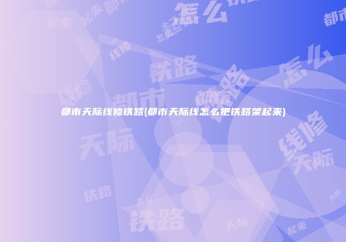 都市天际线修铁路(都市天际线怎么把铁路架起来)