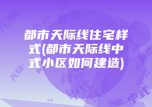 都市天际线住宅样式(都市天际线中式小区如何建造)
