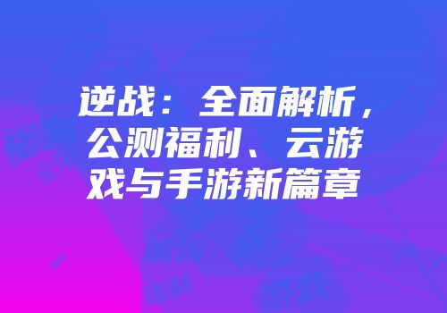 逆战：全面解析，公测福利、云游戏与手游新篇章