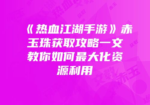 《热血江湖手游》赤玉珠获取攻略一文教你如何最大化资源利用