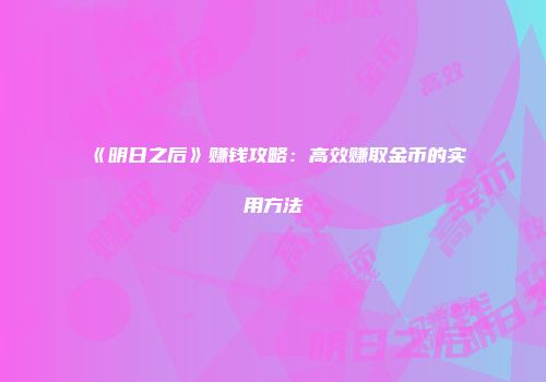 《明日之后》赚钱攻略：高效赚取金币的实用方法