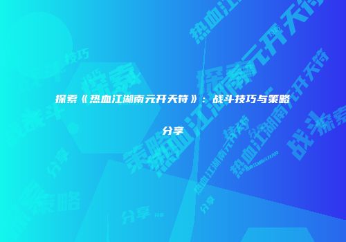 探索《热血江湖南元开天符》:战斗技巧与策略分享