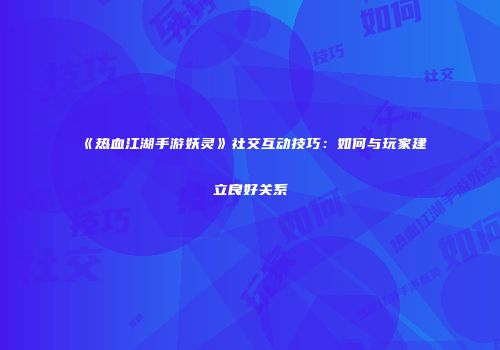 《热血江湖手游妖灵》社交互动技巧:如何与玩家建立良好关系
