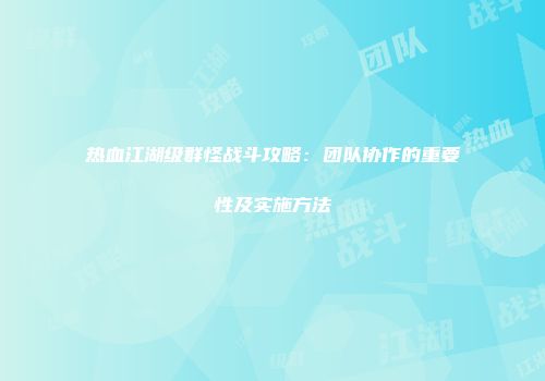 热血江湖级群怪战斗攻略：团队协作的重要性及实施方法