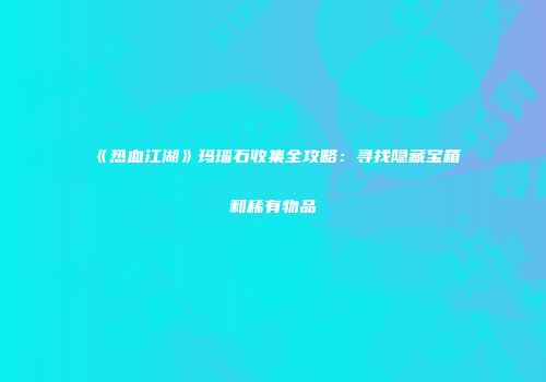 《热血江湖》玛瑙石收集全攻略:寻找隐藏宝箱和稀有物品