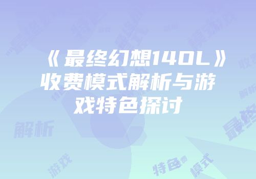 《最终幻想14OL》收费模式解析与游戏特色探讨