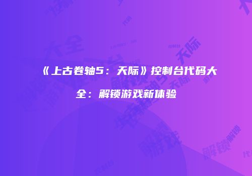 《上古卷轴5：天际》控制台代码大全：解锁游戏新体验