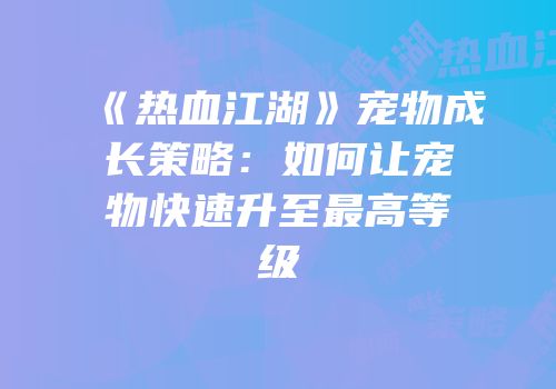 《热血江湖》宠物成长策略：如何让宠物快速升至最高等级