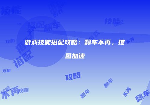 游戏技能搭配攻略：翻车不再，推图加速
