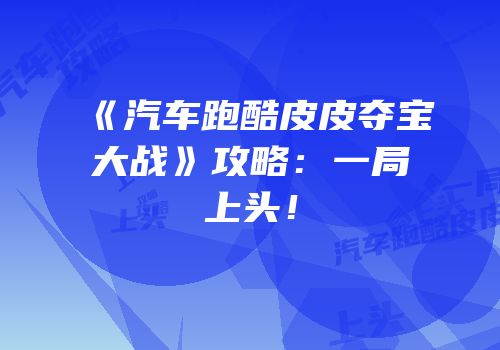 《汽车跑酷皮皮夺宝大战》攻略：一局上头！
