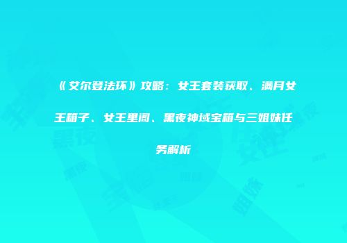 《艾尔登法环》攻略：女王套装获取、满月女王箱子、女王里阁、黑夜神域宝箱与三姐妹任务解析