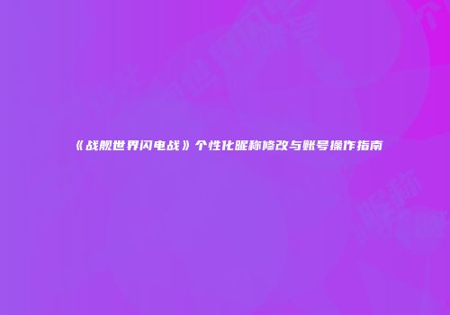 《战舰世界闪电战》个性化昵称修改与账号操作指南