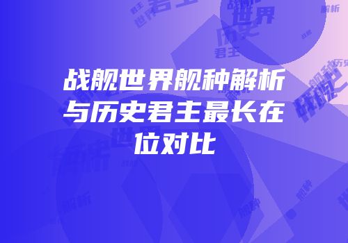 战舰世界舰种解析与历史君主最长在位对比