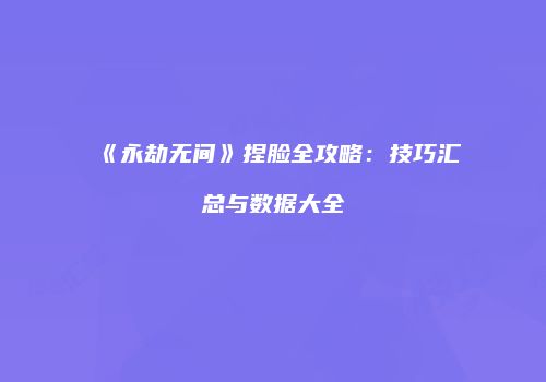 《永劫无间》捏脸全攻略：技巧汇总与数据大全