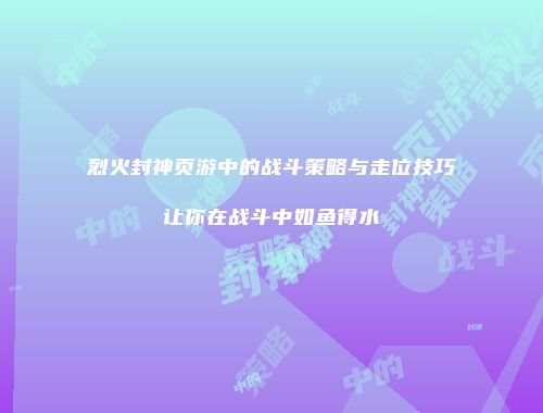 烈火封神页游中的战斗策略与走位技巧让你在战斗中如鱼得水