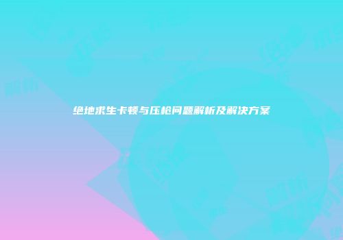 绝地求生卡顿与压枪问题解析及解决方案