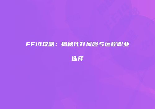 FF14攻略：揭秘代打风险与远程职业选择