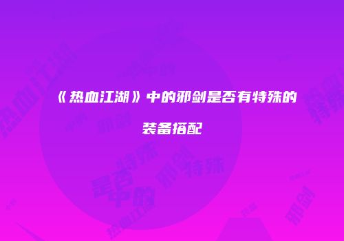 《热血江湖》中的邪剑是否有特殊的装备搭配
