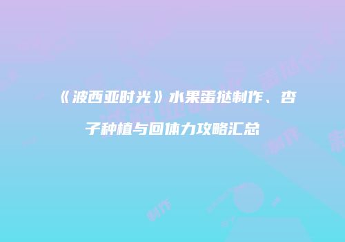《波西亚时光》水果蛋挞制作、杏子种植与回体力攻略汇总