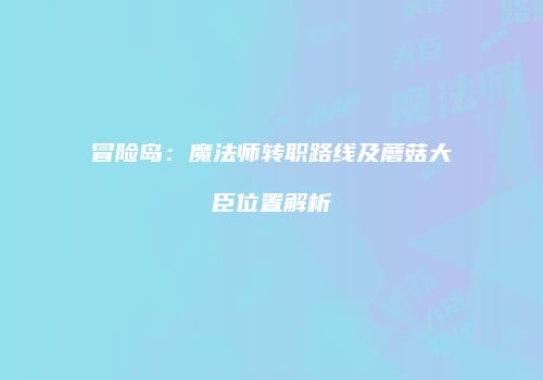 冒险岛：魔法师转职路线及蘑菇大臣位置解析